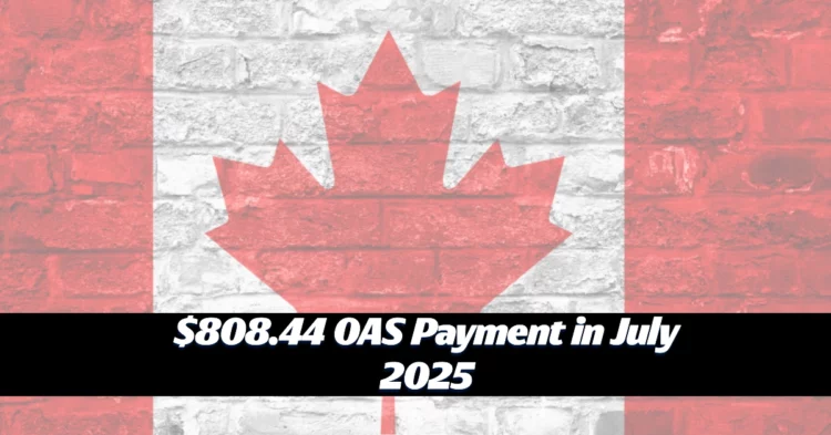 Seniors to Receive $808.44 OAS Payment in July 2025: Here’s Why and What It Means for You